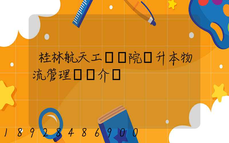 桂林航天工業學院專升本物流管理專業介紹