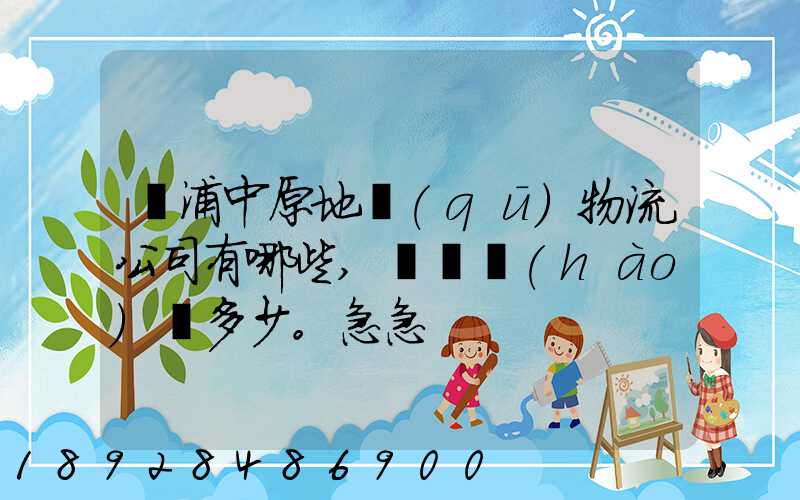 楊浦中原地區(qū)物流公司有哪些,電話號(hào)碼多少。急急
