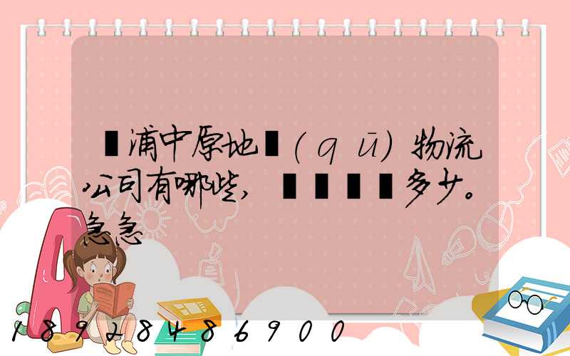 楊浦中原地區(qū)物流公司有哪些,電話號碼多少。急急