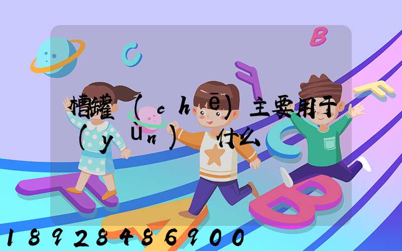 槽罐車(chē)主要用于運(yùn)輸什么