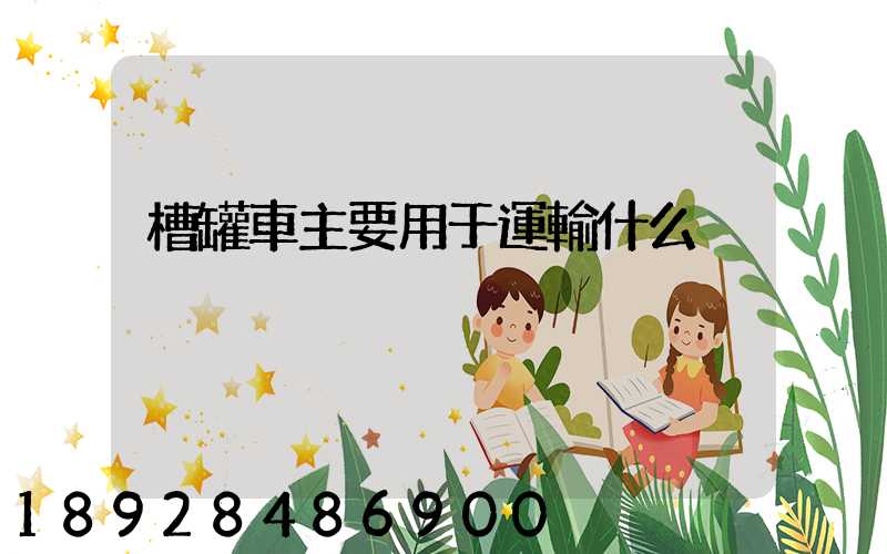 槽罐車主要用于運輸什么