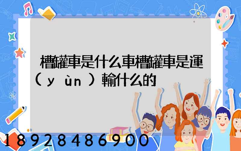槽罐車是什么車槽罐車是運(yùn)輸什么的