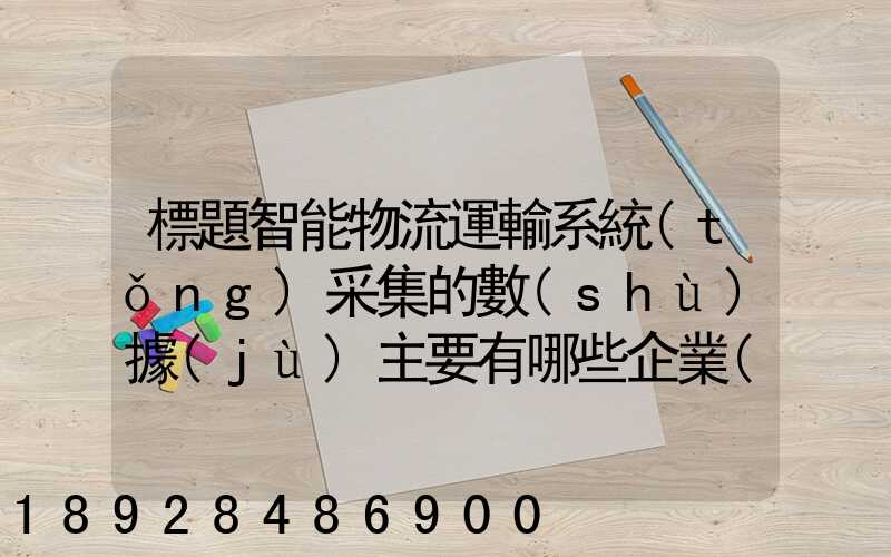 標題智能物流運輸系統(tǒng)采集的數(shù)據(jù)主要有哪些企業(yè)會用到