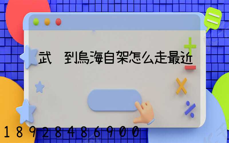 武鄉到烏海自架怎么走最近