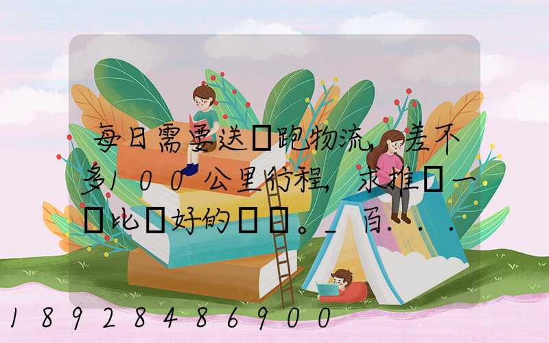 每日需要送貨跑物流,差不多100公里行程,求推薦一個比較好的電車。_百...