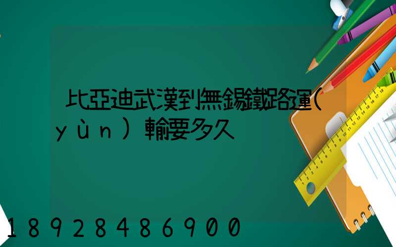 比亞迪武漢到無錫鐵路運(yùn)輸要多久