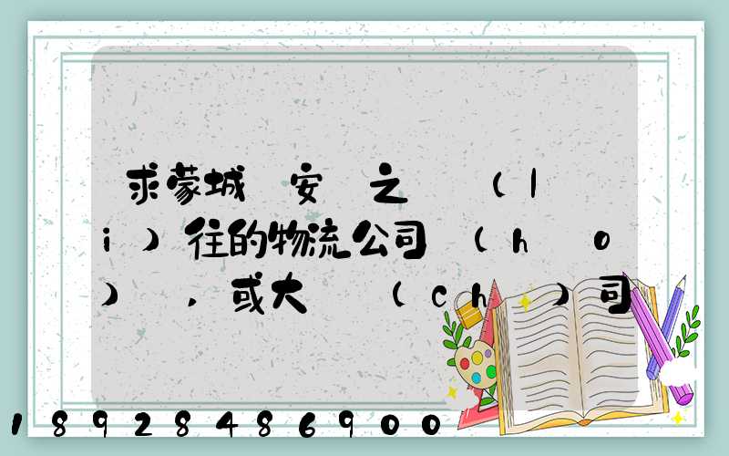 求蒙城與安慶之間來(lái)往的物流公司號(hào)碼,或大貨車(chē)司機(jī)號(hào)碼!