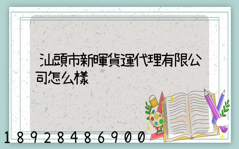 汕頭市新暉貨運代理有限公司怎么樣