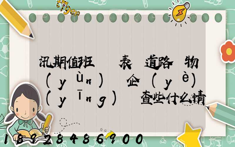 汛期值班記錄表對道路貨物運(yùn)輸企業(yè)應(yīng)檢查些什么情況