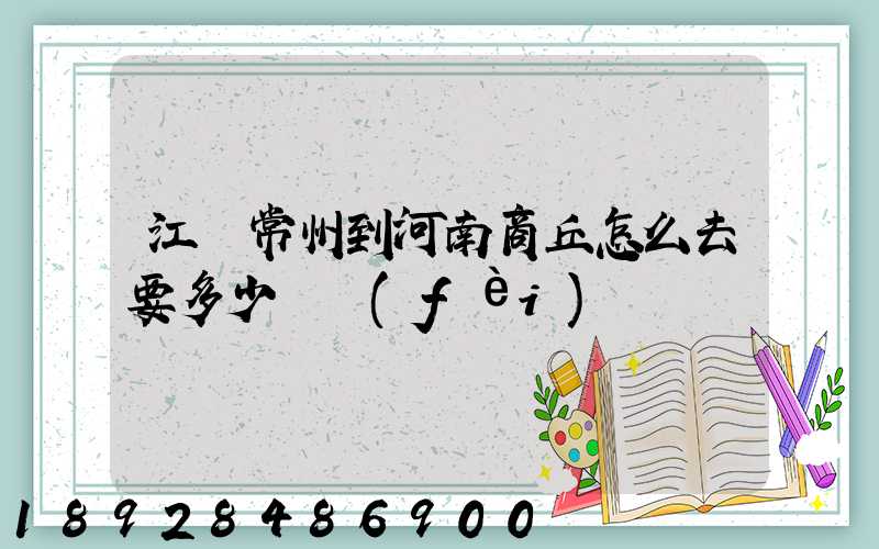 江蘇常州到河南商丘怎么去要多少車費(fèi)