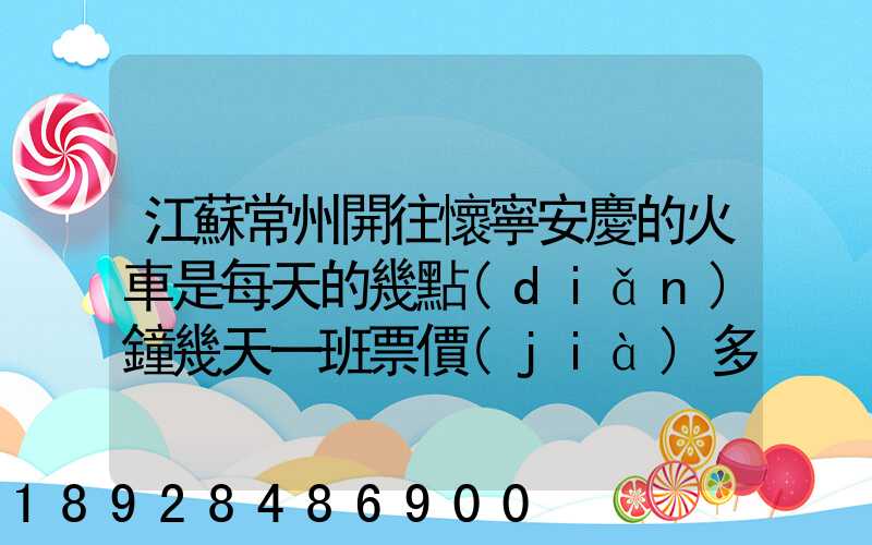 江蘇常州開往懷寧安慶的火車是每天的幾點(diǎn)鐘幾天一班票價(jià)多少多久能...