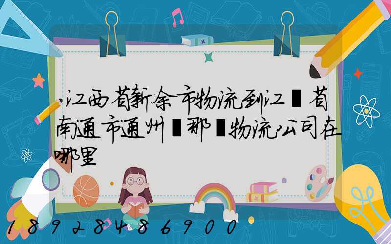 江西省新余市物流到江蘇省南通市通州區那個物流公司在哪里