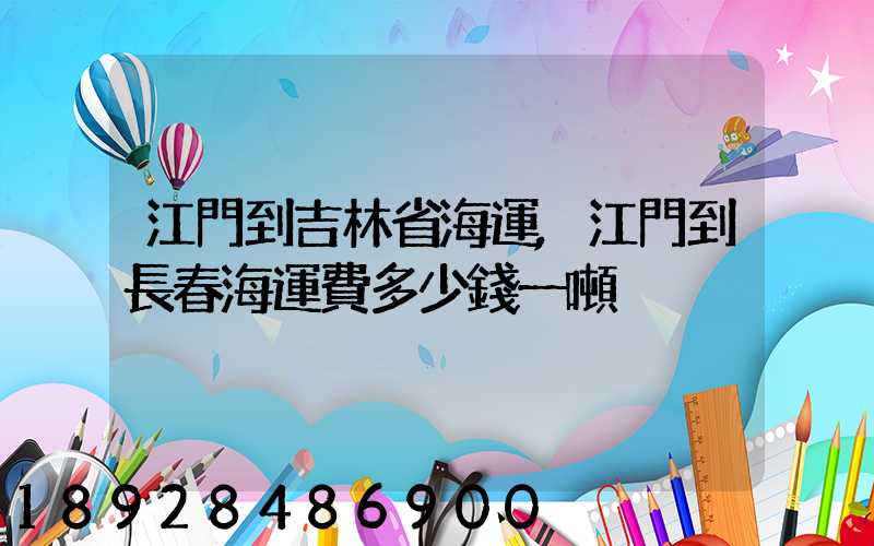 江門到吉林省海運,江門到長春海運費多少錢一噸