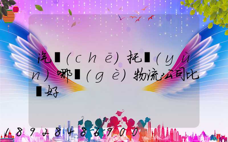 汽車(chē)托運(yùn)哪個(gè)物流公司比較好