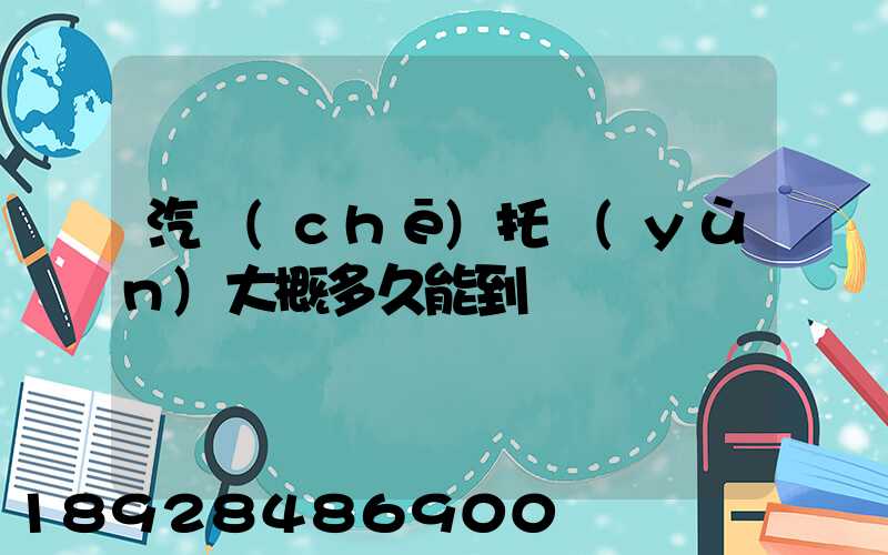 汽車(chē)托運(yùn)大概多久能到