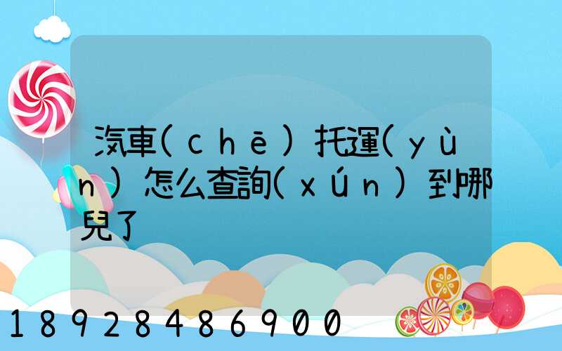汽車(chē)托運(yùn)怎么查詢(xún)到哪兒了