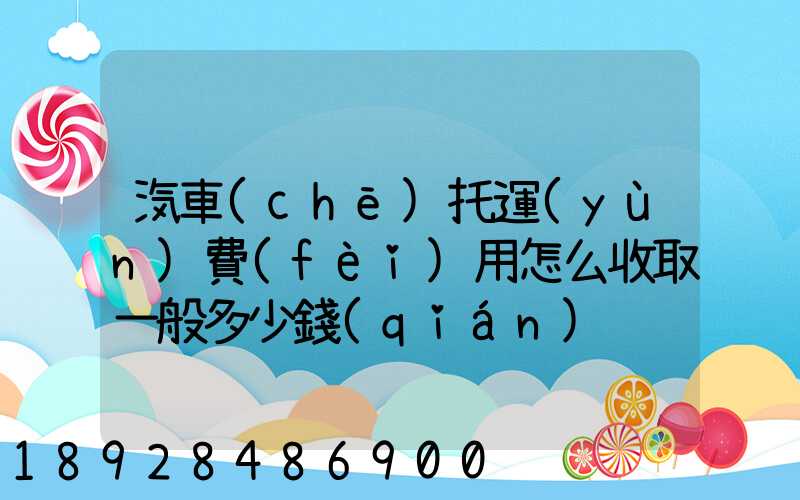 汽車(chē)托運(yùn)費(fèi)用怎么收取一般多少錢(qián)