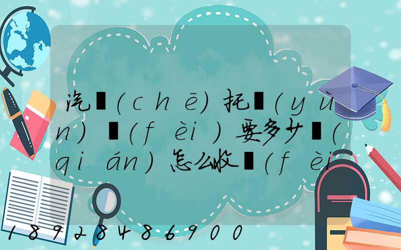 汽車(chē)托運(yùn)費(fèi)要多少錢(qián)怎么收費(fèi)的