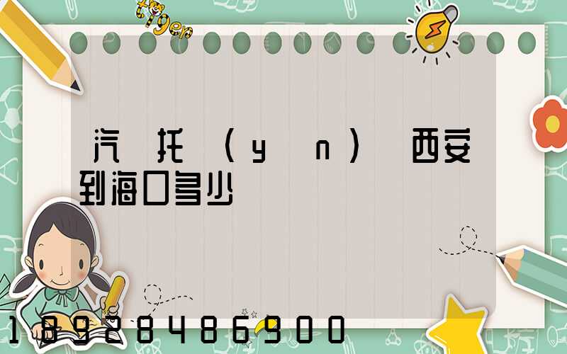 汽車托運(yùn)從西安到海口多少錢