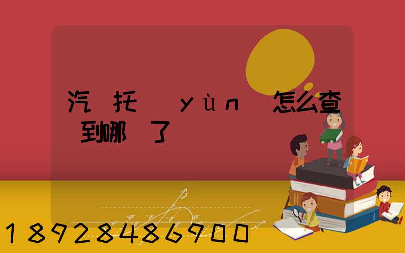 汽車托運(yùn)怎么查詢到哪兒了
