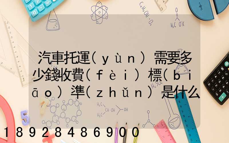 汽車托運(yùn)需要多少錢收費(fèi)標(biāo)準(zhǔn)是什么