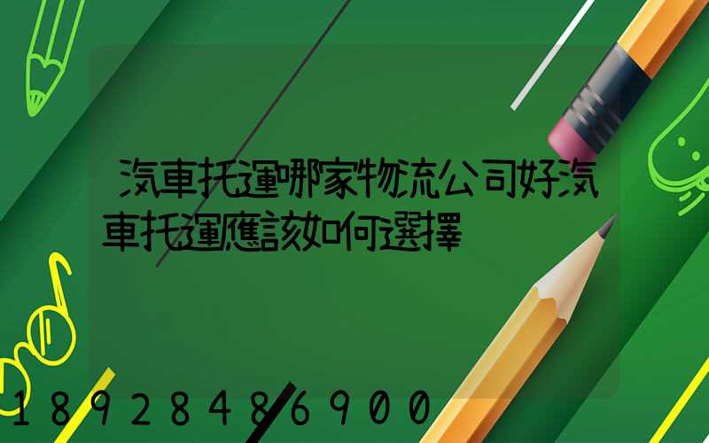 汽車托運哪家物流公司好汽車托運應該如何選擇