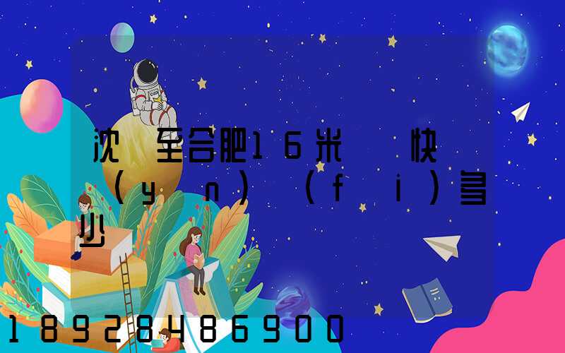沈陽至合肥16米掛車快遞運(yùn)費(fèi)多少