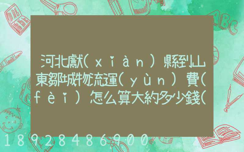 河北獻(xiàn)縣到山東鄒城物流運(yùn)費(fèi)怎么算大約多少錢(qián)