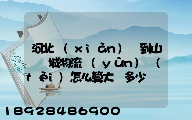 河北獻(xiàn)縣到山東鄒城物流運(yùn)費(fèi)怎么算大約多少錢