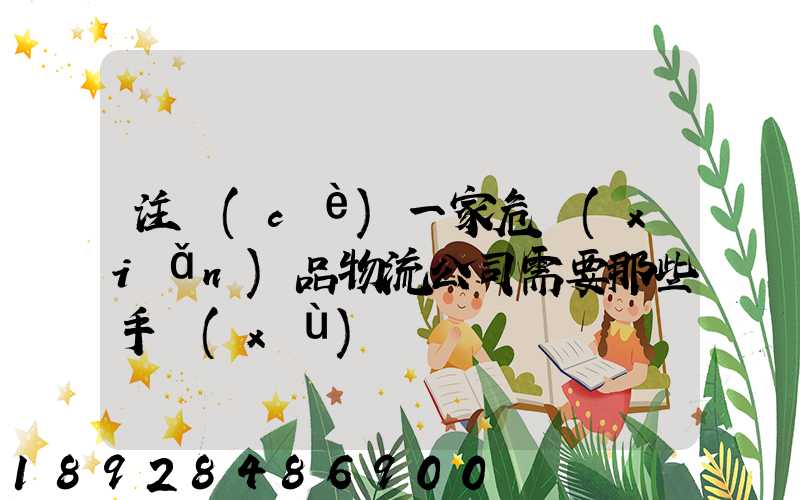 注冊(cè)一家危險(xiǎn)品物流公司需要那些手續(xù)