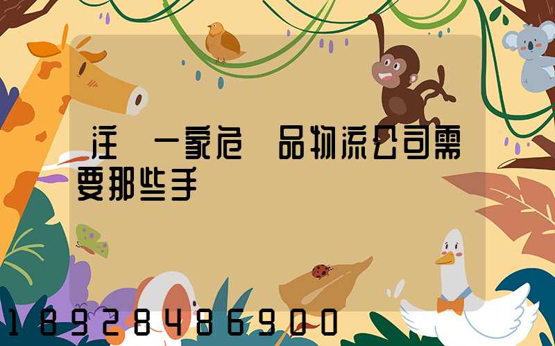 注冊一家危險品物流公司需要那些手續