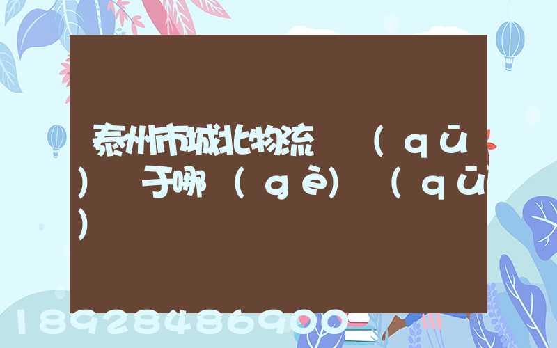泰州市城北物流園區(qū)屬于哪個(gè)區(qū)