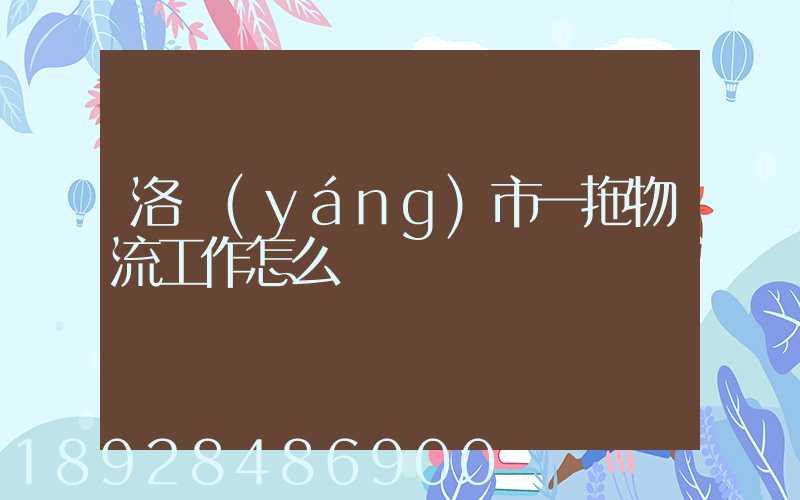 洛陽(yáng)市一拖物流工作怎么樣