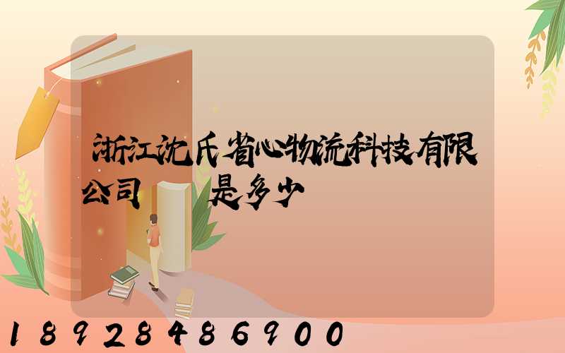 浙江沈氏省心物流科技有限公司電話是多少