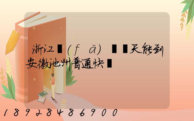 浙江發(fā)貨幾天能到安徽池州普通快遞