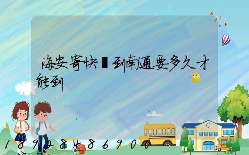 海安寄快遞到南通要多久才能到