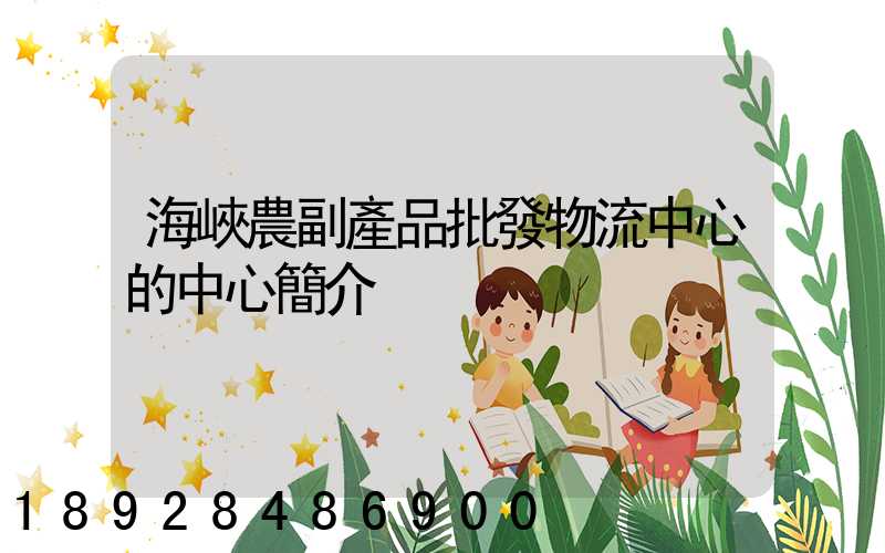 海峽農副產品批發物流中心的中心簡介