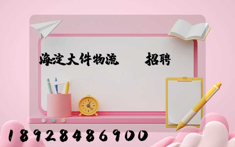 海淀大件物流運輸招聘