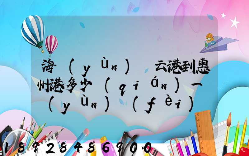 海運(yùn)連云港到惠州港多少錢(qián)一噸運(yùn)費(fèi)