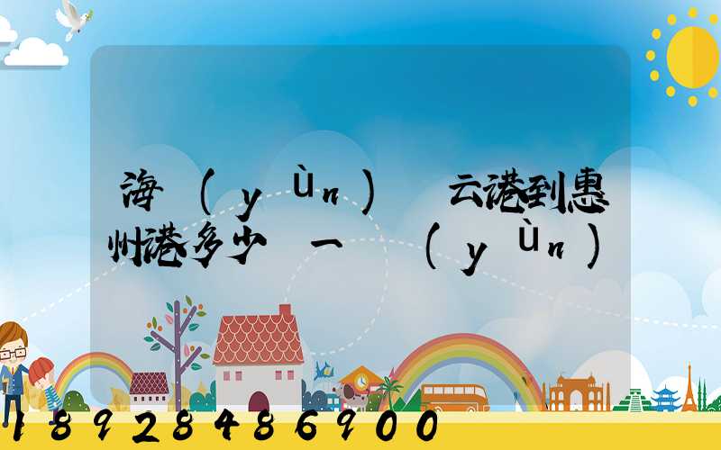 海運(yùn)連云港到惠州港多少錢一噸運(yùn)費