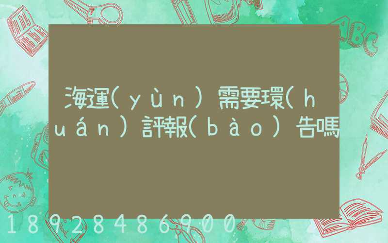 海運(yùn)需要環(huán)評報(bào)告嗎