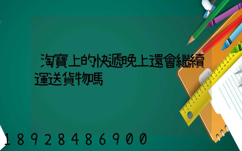 淘寶上的快遞晚上還會繼續運送貨物嗎