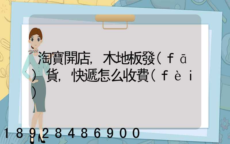 淘寶開店,木地板發(fā)貨,快遞怎么收費(fèi)