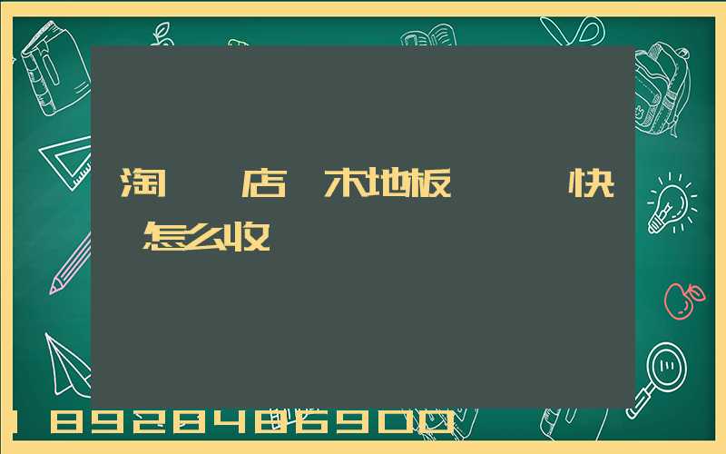 淘寶開店,木地板發貨,快遞怎么收費