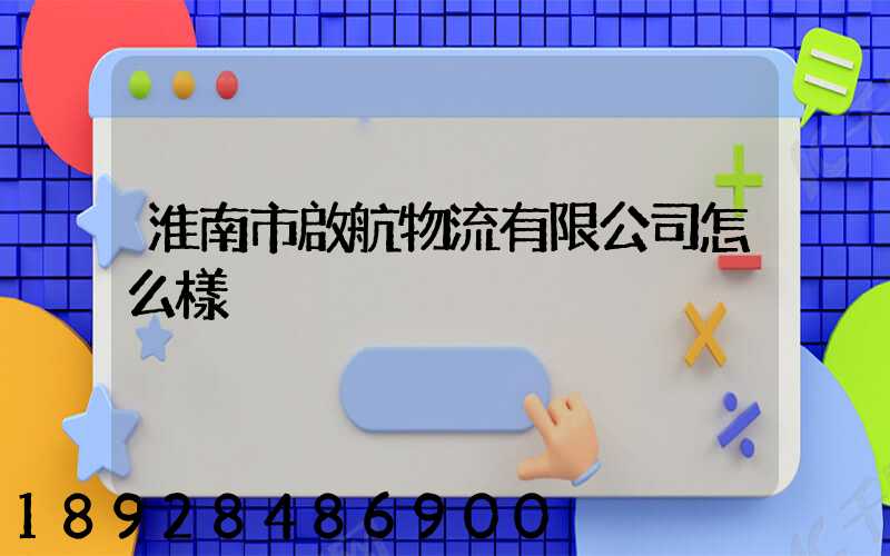 淮南市啟航物流有限公司怎么樣