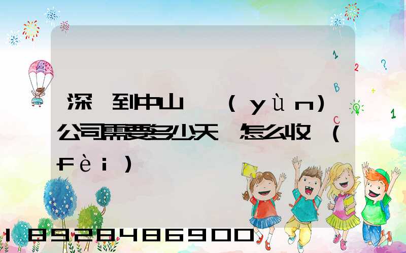 深圳到中山貨運(yùn)公司需要多少天,怎么收費(fèi)