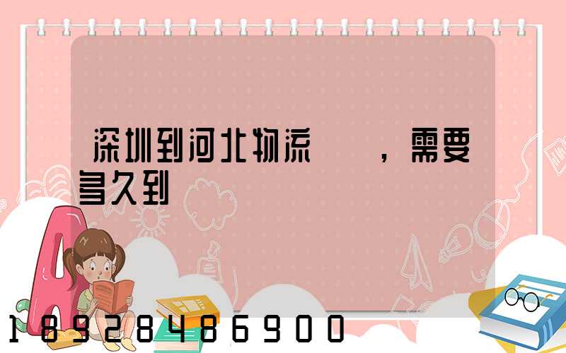 深圳到河北物流專線,需要多久到