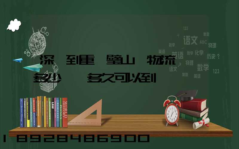 深圳到重慶璧山區物流專線多少錢,多久可以到