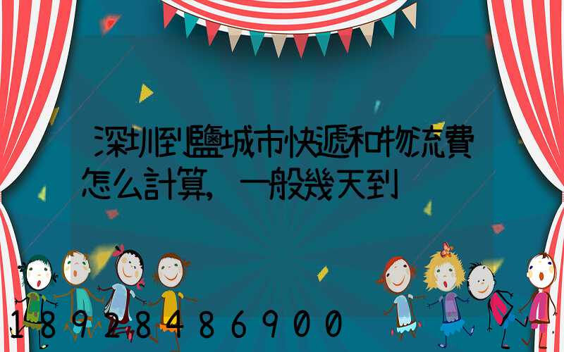 深圳到鹽城市快遞和物流費怎么計算,一般幾天到