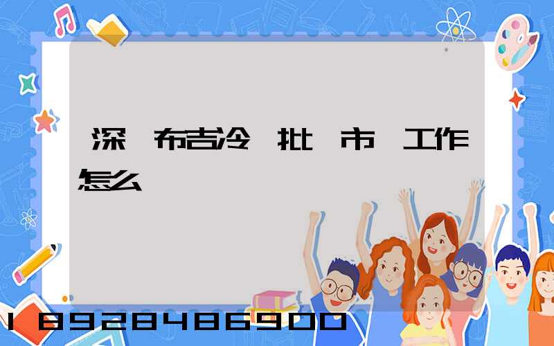 深圳布吉冷凍批發市場工作怎么樣